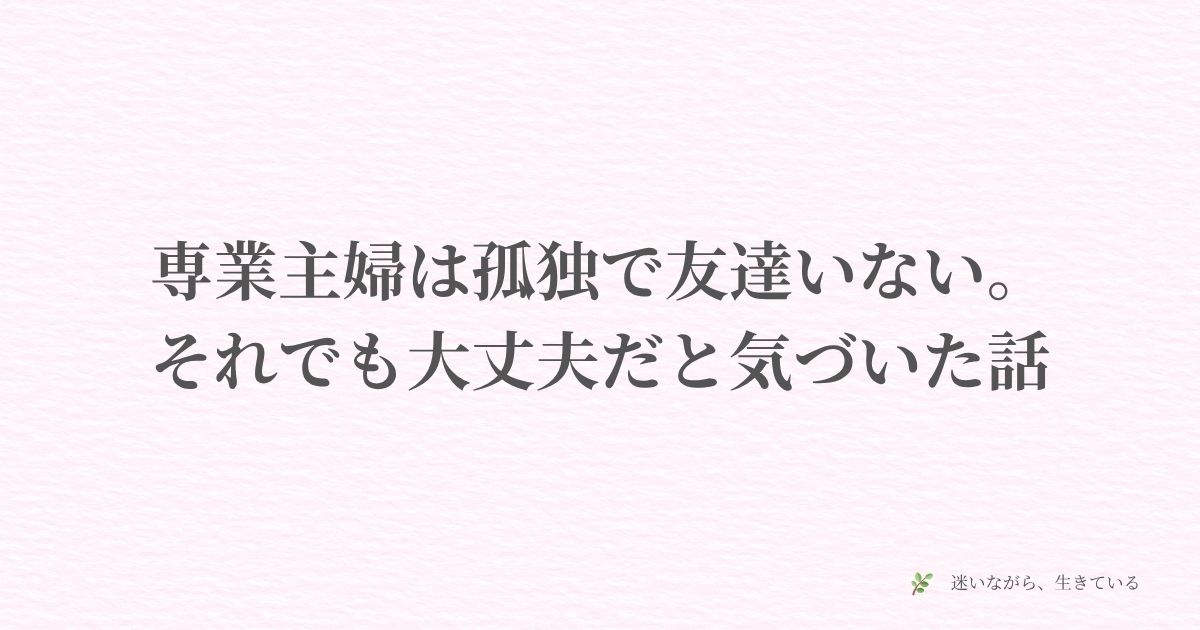 専業主婦、孤独、友達いない、ひとり、メンタル、体験談、子育て、迷い