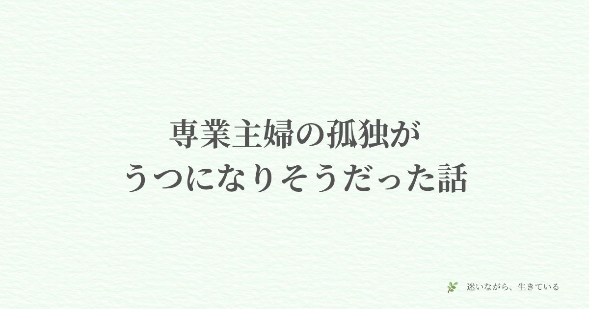 専業主婦、孤独、うつ、メンタル、友達いない、体験談、一人で抱える、心の余裕